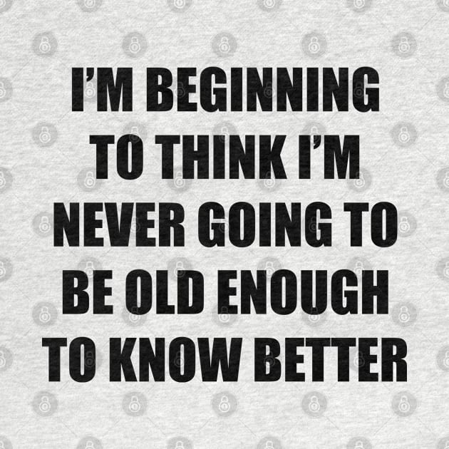 I'm beginning to think I'm never going to be old enough to know better by Among the Leaves Apparel